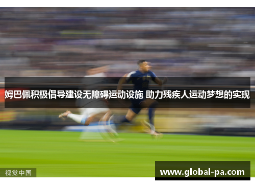 姆巴佩积极倡导建设无障碍运动设施 助力残疾人运动梦想的实现 姆巴佩积极倡导建设无障碍运动设施 助力残疾人运动梦想的实现