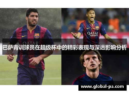 巴萨青训球员在超级杯中的精彩表现与深远影响分析 巴萨青训球员在超级杯中的精彩表现与深远影响分析