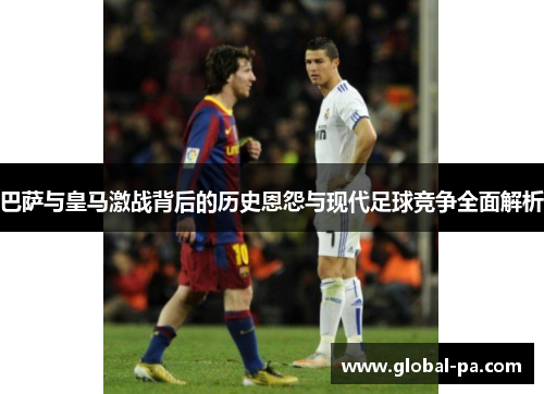 巴萨与皇马激战背后的历史恩怨与现代足球竞争全面解析 巴萨与皇马激战背后的历史恩怨与现代足球竞争全面解析