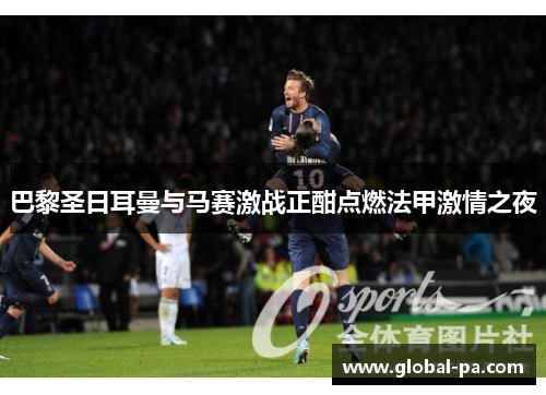 巴黎圣日耳曼与马赛激战正酣点燃法甲激情之夜 巴黎圣日耳曼与马赛激战正酣点燃法甲激情之夜