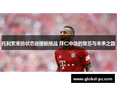 托利索重拾状态迎接新挑战 拜仁中场的复苏与未来之路