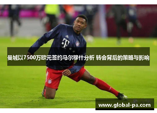 曼城以7500万欧元签约马尔穆什分析 转会背后的策略与影响 曼城以7500万欧元签约马尔穆什分析 转会背后的策略与影响