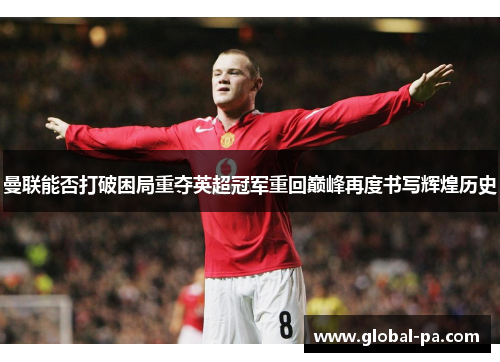 曼联能否打破困局重夺英超冠军重回巅峰再度书写辉煌历史