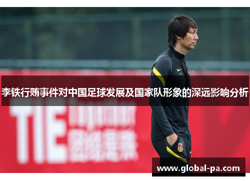 李铁行贿事件对中国足球发展及国家队形象的深远影响分析 李铁行贿事件对中国足球发展及国家队形象的深远影响分析
