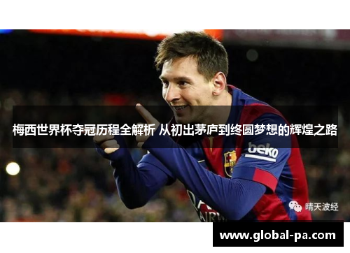 梅西世界杯夺冠历程全解析 从初出茅庐到终圆梦想的辉煌之路 梅西世界杯夺冠历程全解析 从初出茅庐到终圆梦想的辉煌之路