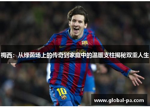 梅西:从绿茵场上的传奇到家庭中的温暖支柱揭秘双重人生 梅西:从绿茵场上的传奇到家庭中的温暖支柱揭秘双重人生