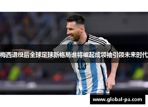 梅西退役后全球足球新格局谁将崛起成领袖引领未来时代 梅西退役后全球足球新格局谁将崛起成领袖引领未来时代