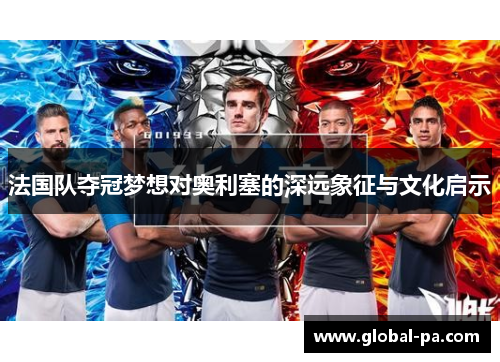法国队夺冠梦想对奥利塞的深远象征与文化启示 法国队夺冠梦想对奥利塞的深远象征与文化启示