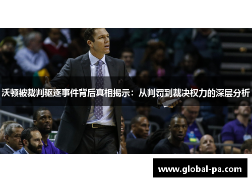 沃顿被裁判驱逐事件背后真相揭示：从判罚到裁决权力的深层分析