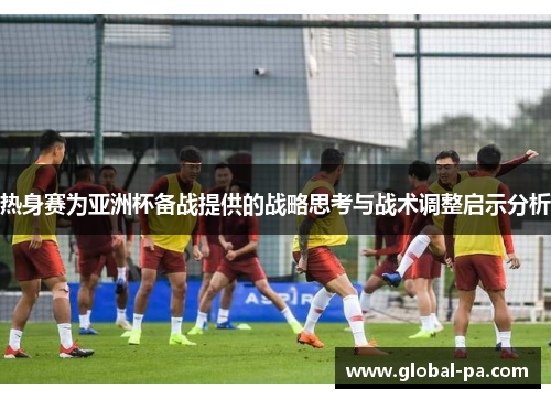 热身赛为亚洲杯备战提供的战略思考与战术调整启示分析 热身赛为亚洲杯备战提供的战略思考与战术调整启示分析