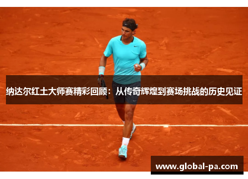 纳达尔红土大师赛精彩回顾:从传奇辉煌到赛场挑战的历史见证 纳达尔红土大师赛精彩回顾:从传奇辉煌到赛场挑战的历史见证