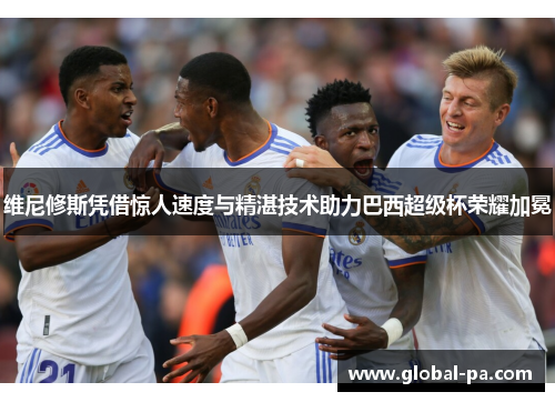 维尼修斯凭借惊人速度与精湛技术助力巴西超级杯荣耀加冕 维尼修斯凭借惊人速度与精湛技术助力巴西超级杯荣耀加冕