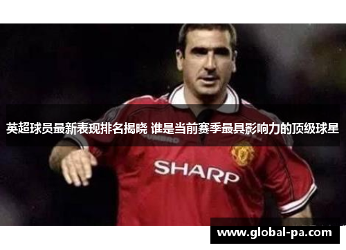 英超球员最新表现排名揭晓 谁是当前赛季最具影响力的顶级球星 英超球员最新表现排名揭晓 谁是当前赛季最具影响力的顶级球星