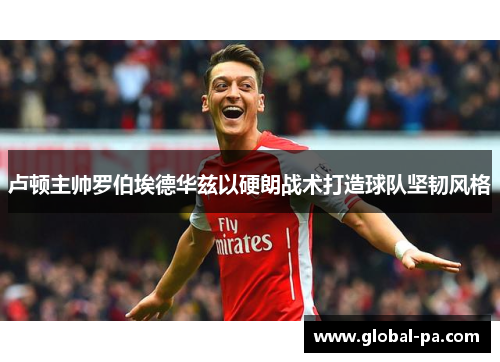 卢顿主帅罗伯埃德华兹以硬朗战术打造球队坚韧风格 卢顿主帅罗伯埃德华兹以硬朗战术打造球队坚韧风格