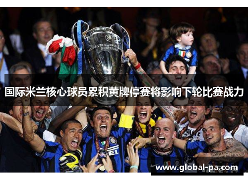 国际米兰核心球员累积黄牌停赛将影响下轮比赛战力