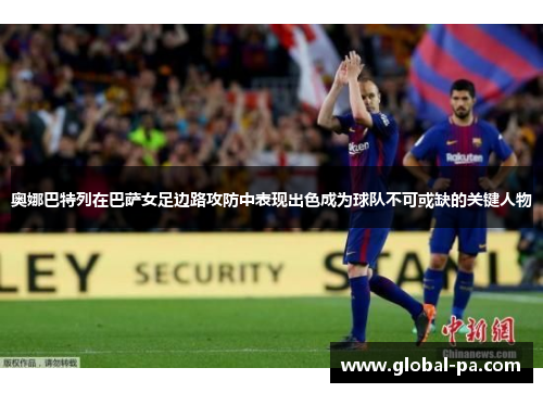 奥娜巴特列在巴萨女足边路攻防中表现出色成为球队不可或缺的关键人物 奥娜巴特列在巴萨女足边路攻防中表现出色成为球队不可或缺的关键人物