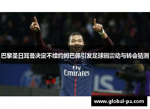 巴黎圣日耳曼决定不续约姆巴佩引发足球圈震动与转会猜测