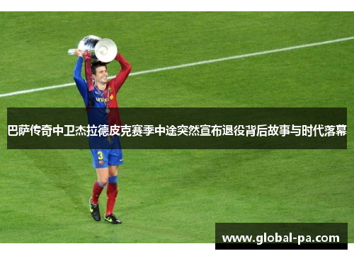 巴萨传奇中卫杰拉德皮克赛季中途突然宣布退役背后故事与时代落幕 巴萨传奇中卫杰拉德皮克赛季中途突然宣布退役背后故事与时代落幕