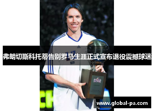 弗朗切斯科托蒂告别罗马生涯正式宣布退役震撼球迷 弗朗切斯科托蒂告别罗马生涯正式宣布退役震撼球迷