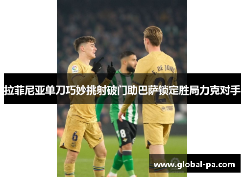 拉菲尼亚单刀巧妙挑射破门助巴萨锁定胜局力克对手 拉菲尼亚单刀巧妙挑射破门助巴萨锁定胜局力克对手