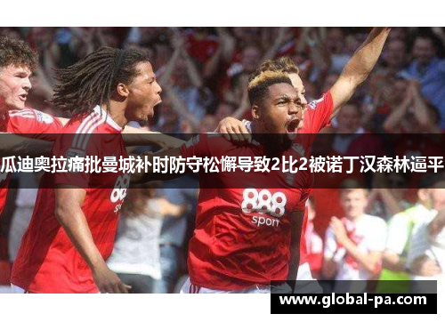 瓜迪奥拉痛批曼城补时防守松懈导致2比2被诺丁汉森林逼平