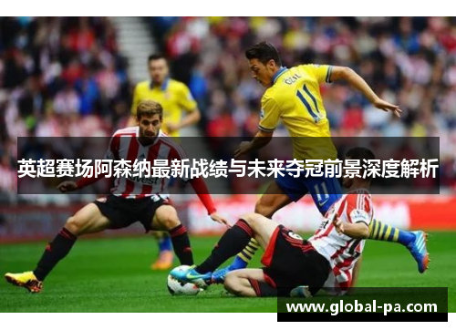 英超赛场阿森纳最新战绩与未来夺冠前景深度解析