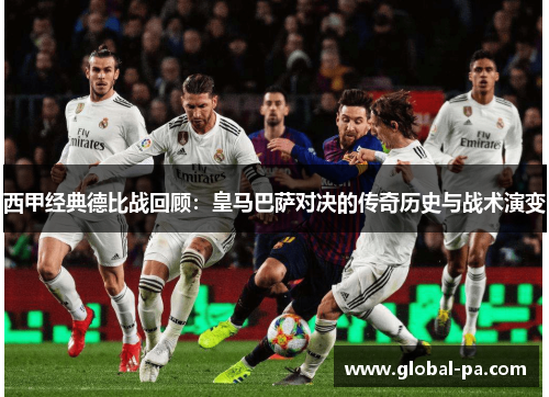 西甲经典德比战回顾：皇马巴萨对决的传奇历史与战术演变