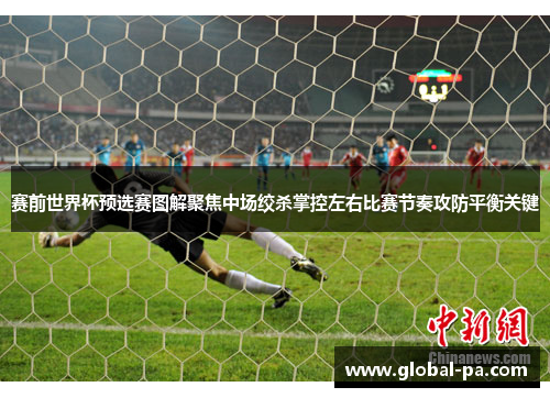 赛前世界杯预选赛图解聚焦中场绞杀掌控左右比赛节奏攻防平衡关键