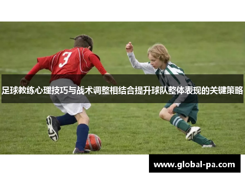 足球教练心理技巧与战术调整相结合提升球队整体表现的关键策略