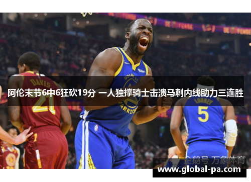 阿伦末节6中6狂砍19分 一人独撑骑士击溃马刺内线助力三连胜