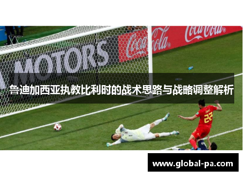 鲁迪加西亚执教比利时的战术思路与战略调整解析 鲁迪加西亚执教比利时的战术思路与战略调整解析