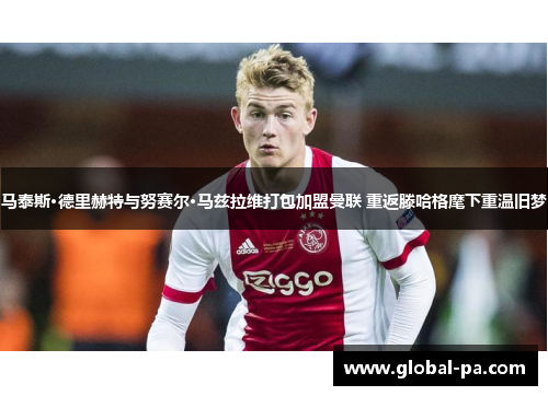马泰斯·德里赫特与努赛尔·马兹拉维打包加盟曼联 重返滕哈格麾下重温旧梦 马泰斯·德里赫特与努赛尔·马兹拉维打包加盟曼联 重返滕哈格麾下重温旧梦