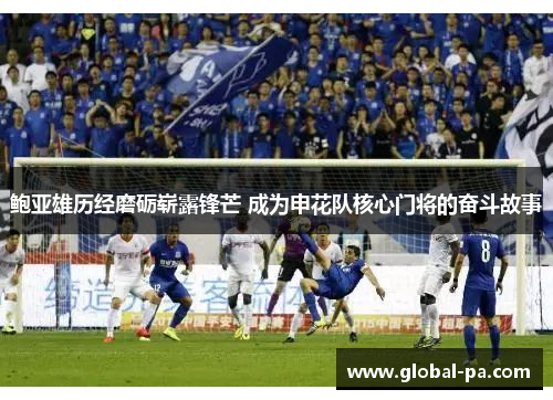 鲍亚雄历经磨砺崭露锋芒 成为申花队核心门将的奋斗故事 鲍亚雄历经磨砺崭露锋芒 成为申花队核心门将的奋斗故事
