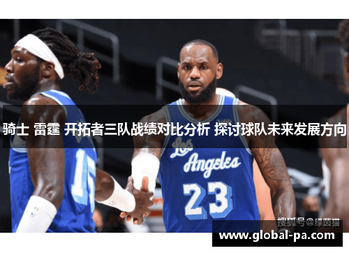 骑士 雷霆 开拓者三队战绩对比分析 探讨球队未来发展方向 骑士 雷霆 开拓者三队战绩对比分析 探讨球队未来发展方向