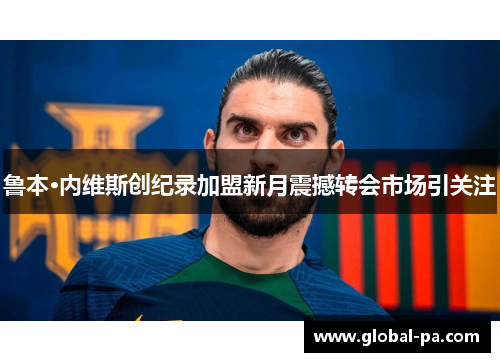 鲁本·内维斯创纪录加盟新月震撼转会市场引关注 鲁本·内维斯创纪录加盟新月震撼转会市场引关注