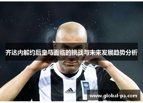 齐达内解约后皇马面临的挑战与未来发展趋势分析 齐达内解约后皇马面临的挑战与未来发展趋势分析